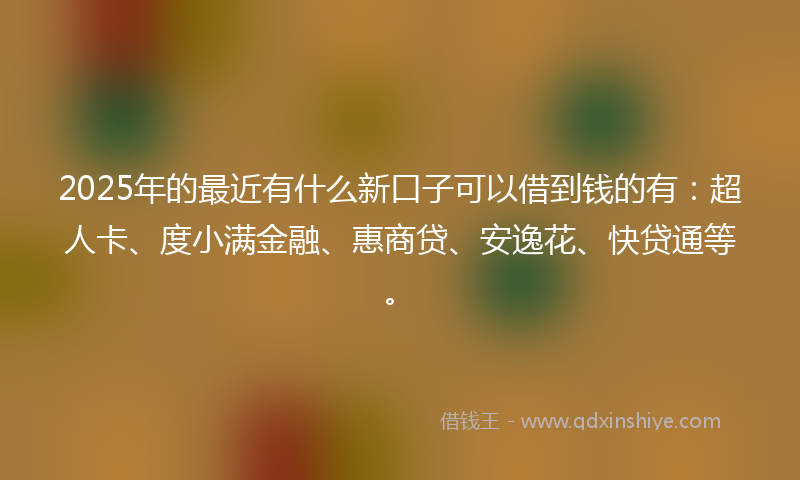 2025年的最近有什么新口子可以借到钱的有：超人卡、度小满金融、惠商贷、安逸花、快贷通等。