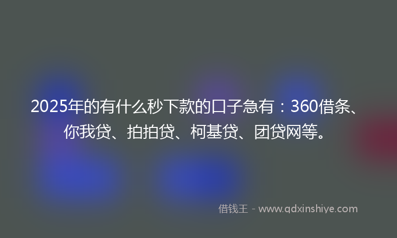 2025年的有什么秒下款的口子急有：360借条、你我贷、拍拍贷、柯基贷、团贷网等。