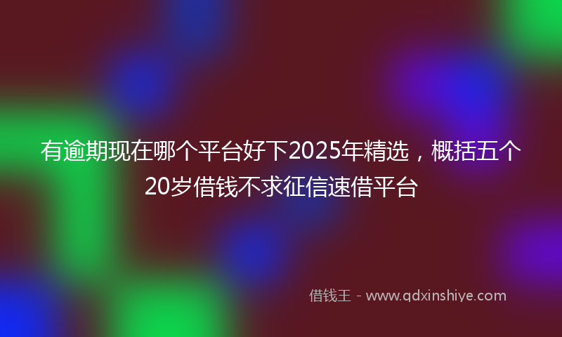 有逾期现在哪个平台好下2025年精选，概括五个20岁借钱不求征信速借平台