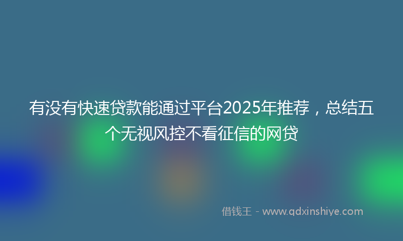 有没有快速贷款能通过平台2025年推荐，总结五个无视风控不看征信的网贷