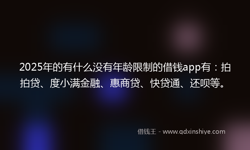 2025年的有什么没有年龄限制的借钱app有：拍拍贷、度小满金融、惠商贷、快贷通、还呗等。