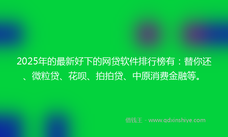 2025年的最新好下的网贷软件排行榜有：替你还、微粒贷、花呗、拍拍贷、中原消费金融等。