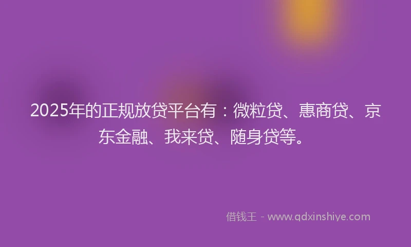 2025年的正规放贷平台有：微粒贷、惠商贷、京东金融、我来贷、随身贷等。