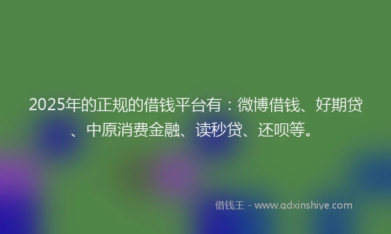 2025年的正规的借钱平台有：微博借钱、好期贷、中原消费金融、读秒贷、还呗等。