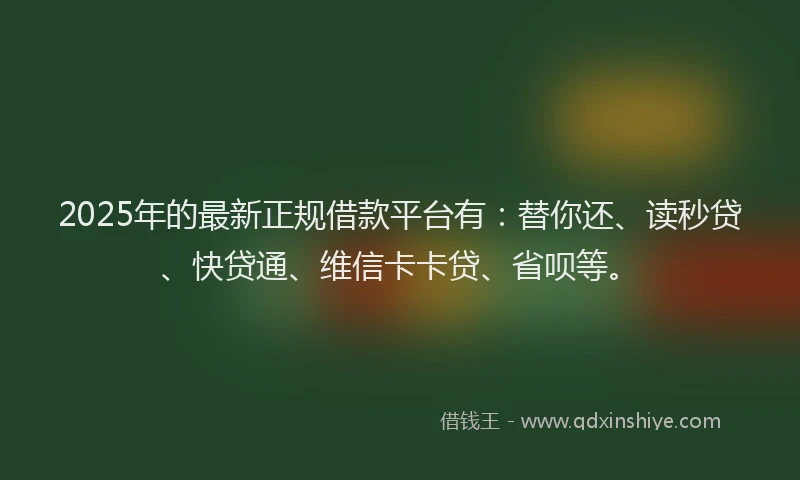 2025年的最新正规借款平台有：替你还、读秒贷、快贷通、维信卡卡贷、省呗等。