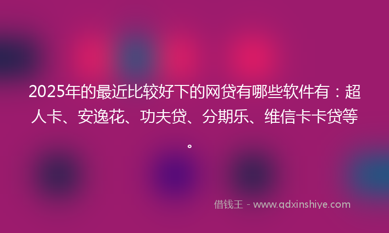 2025年的最近比较好下的网贷有哪些软件有：超人卡、安逸花、功夫贷、分期乐、维信卡卡贷等。