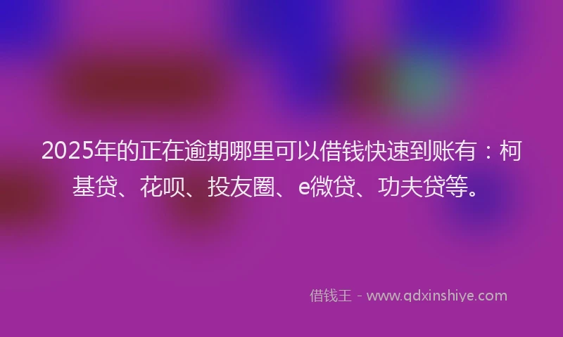 2025年的正在逾期哪里可以借钱快速到账有：柯基贷、花呗、投友圈、e微贷、功夫贷等。