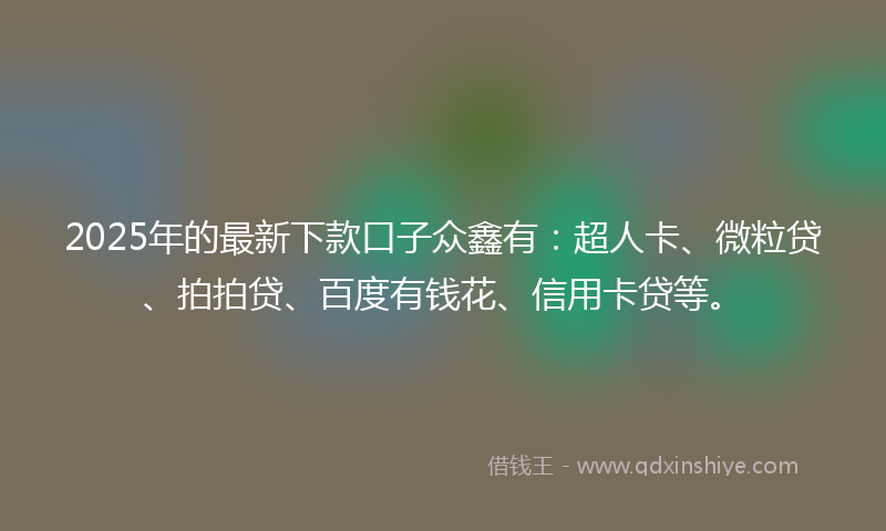 2025年的最新下款口子众鑫有：超人卡、微粒贷、拍拍贷、百度有钱花、信用卡贷等。