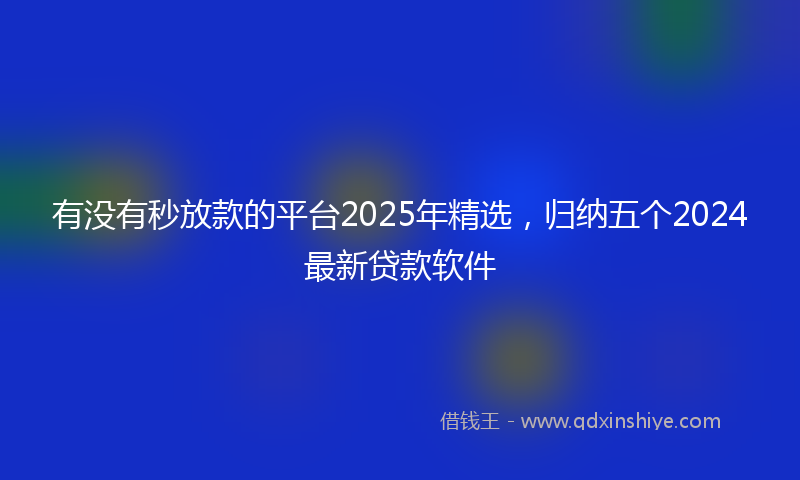 有没有秒放款的平台2025年精选，归纳五个2024最新贷款软件