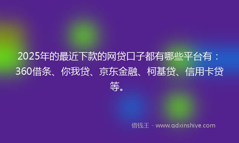 2025年的最近下款的网贷口子都有哪些平台有：360借条、你我贷、京东金融、柯基贷、信用卡贷等。