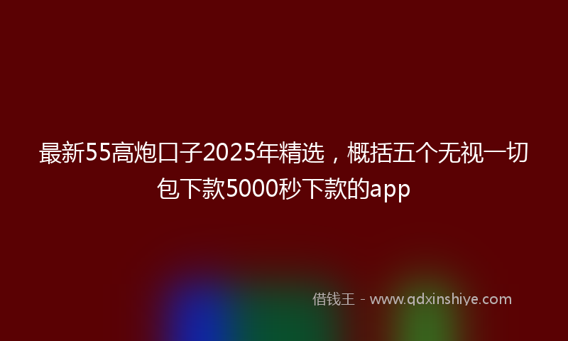 最新55高炮口子2025年精选，概括五个无视一切包下款5000秒下款的app