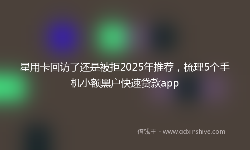 星用卡回访了还是被拒2025年推荐，梳理5个手机小额黑户快速贷款app