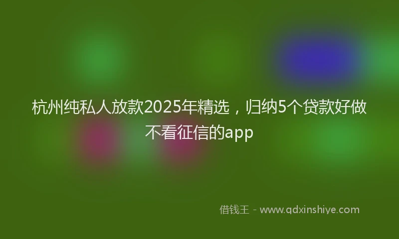 杭州纯私人放款2025年精选，归纳5个贷款好做不看征信的app