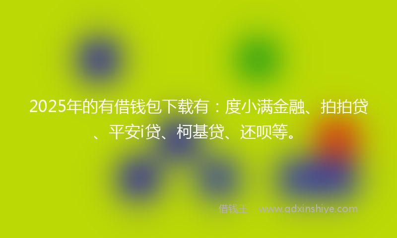 2025年的有借钱包下载有：度小满金融、拍拍贷、平安i贷、柯基贷、还呗等。