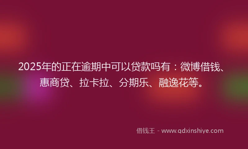 2025年的正在逾期中可以贷款吗有：微博借钱、惠商贷、拉卡拉、分期乐、融逸花等。