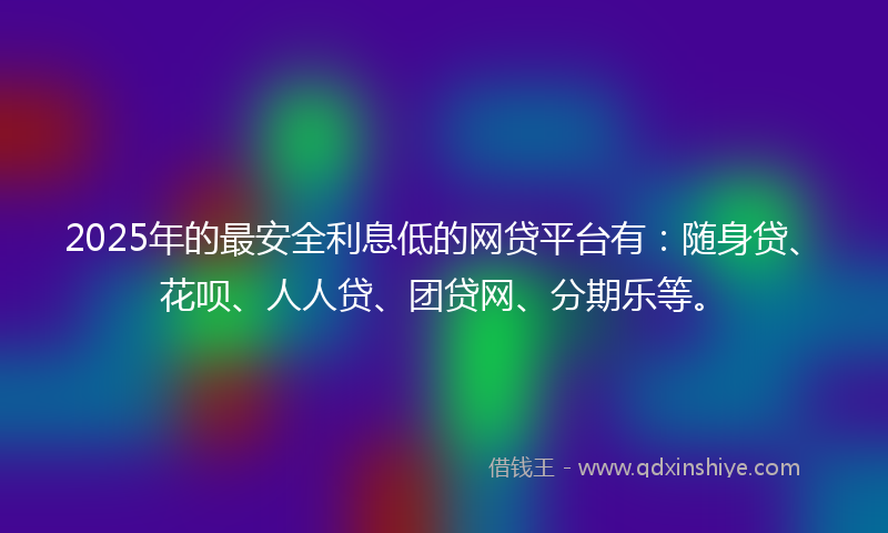 2025年的最安全利息低的网贷平台有：随身贷、花呗、人人贷、团贷网、分期乐等。