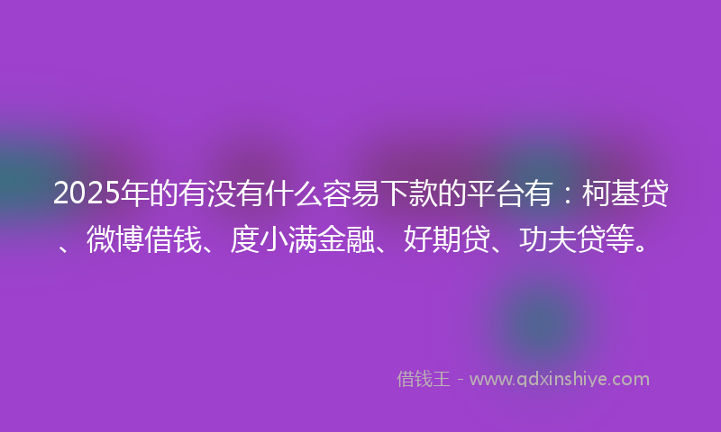 2025年的有没有什么容易下款的平台有：柯基贷、微博借钱、度小满金融、好期贷、功夫贷等。