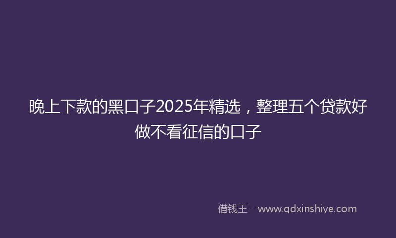晚上下款的黑口子2025年精选，整理五个贷款好做不看征信的口子