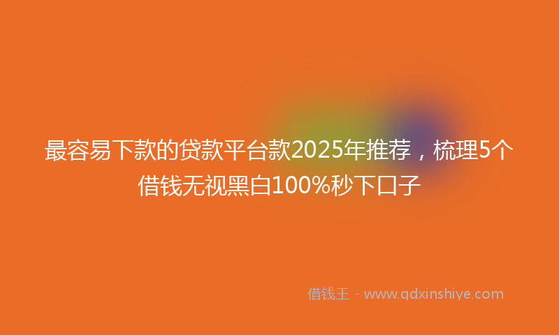 最容易下款的贷款平台款2025年推荐，梳理5个借钱无视黑白100%秒下口子
