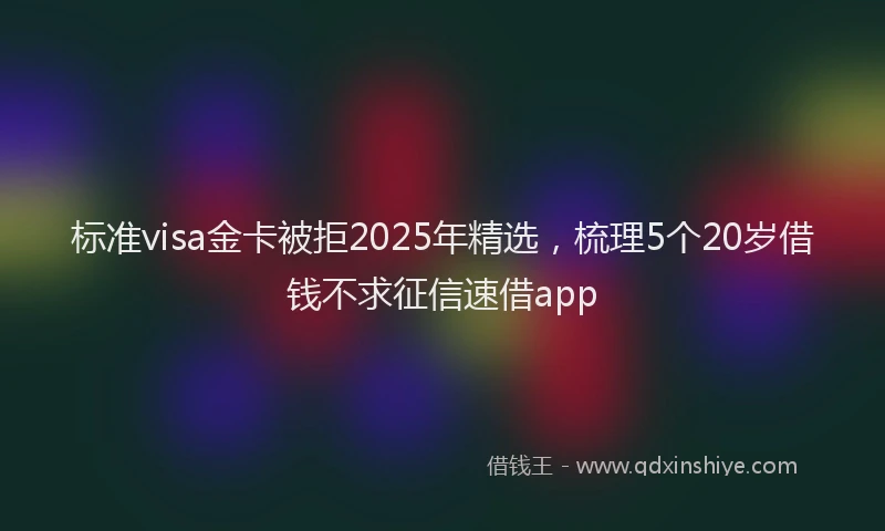 标准visa金卡被拒2025年精选，梳理5个20岁借钱不求征信速借app