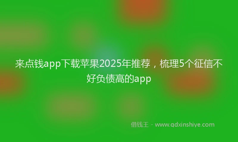 来点钱app下载苹果2025年推荐，梳理5个征信不好负债高的app
