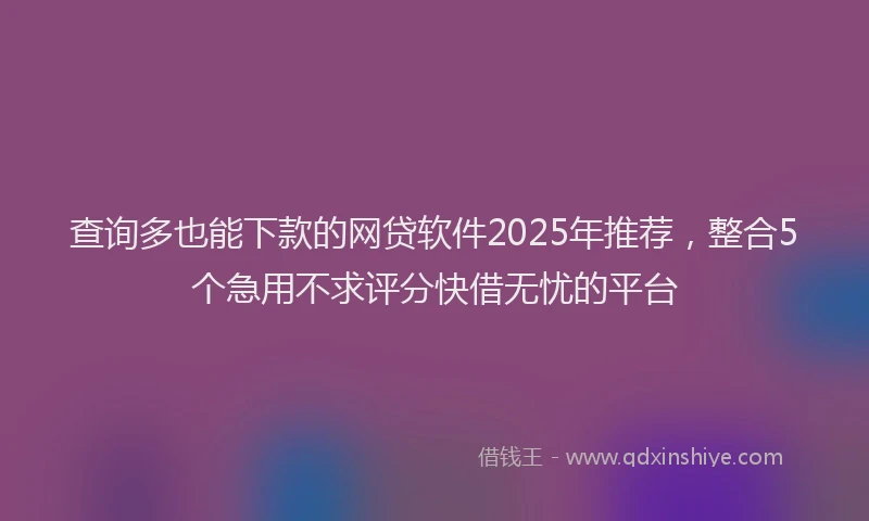 查询多也能下款的网贷软件2025年推荐，整合5个急用不求评分快借无忧的平台