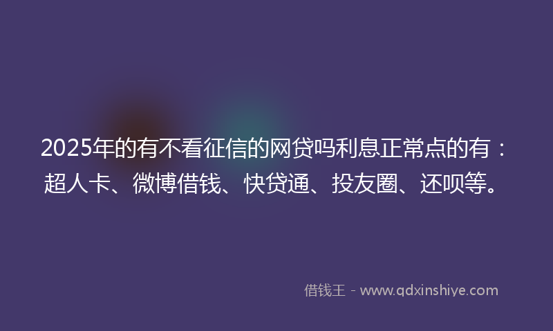 2025年的有不看征信的网贷吗利息正常点的有：超人卡、微博借钱、快贷通、投友圈、还呗等。