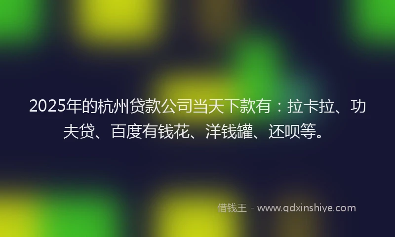 2025年的杭州贷款公司当天下款有：拉卡拉、功夫贷、百度有钱花、洋钱罐、还呗等。