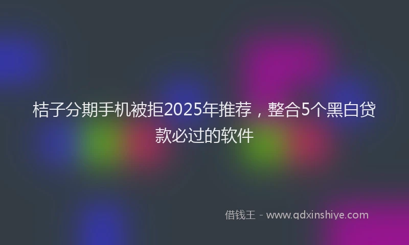 桔子分期手机被拒2025年推荐，整合5个黑白贷款必过的软件