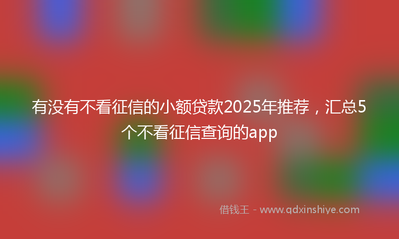有没有不看征信的小额贷款2025年推荐，汇总5个不看征信查询的app