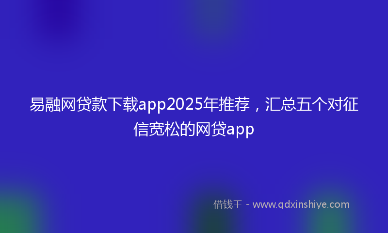 易融网贷款下载app2025年推荐，汇总五个对征信宽松的网贷app