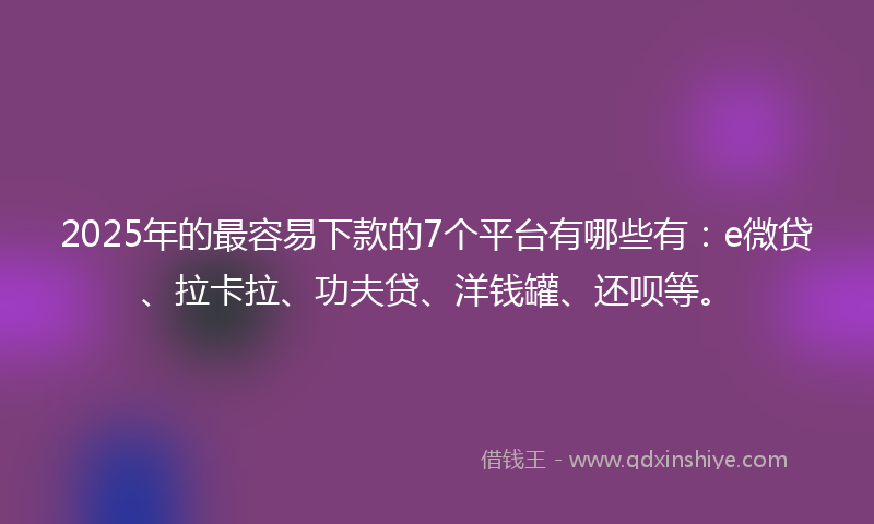 2025年的最容易下款的7个平台有哪些有：e微贷、拉卡拉、功夫贷、洋钱罐、还呗等。