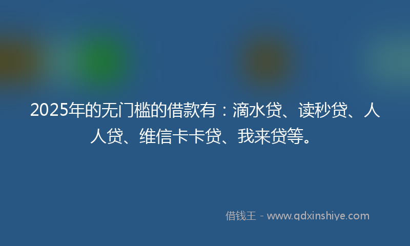 2025年的无门槛的借款有：滴水贷、读秒贷、人人贷、维信卡卡贷、我来贷等。