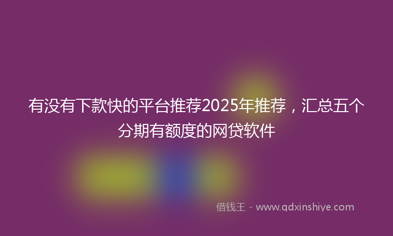 有没有下款快的平台推荐2025年推荐，汇总五个分期有额度的网贷软件
