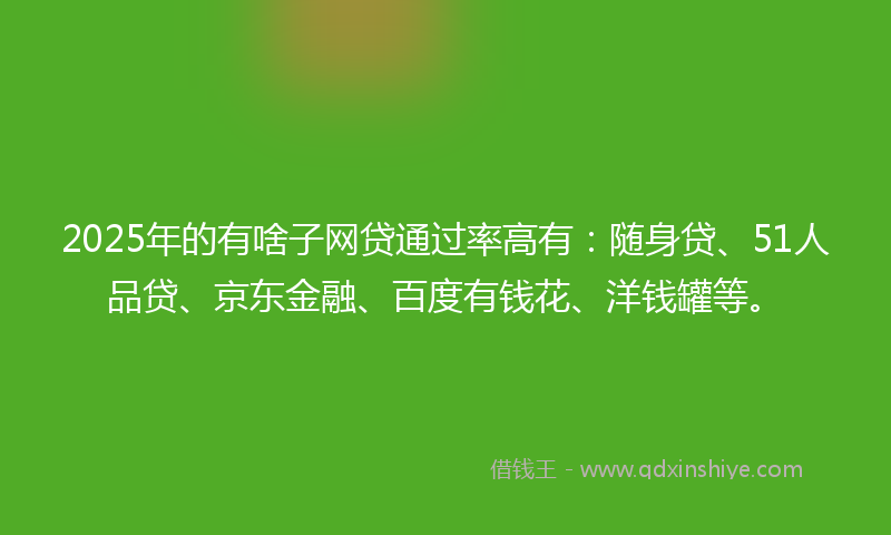 2025年的有啥子网贷通过率高有：随身贷、51人品贷、京东金融、百度有钱花、洋钱罐等。