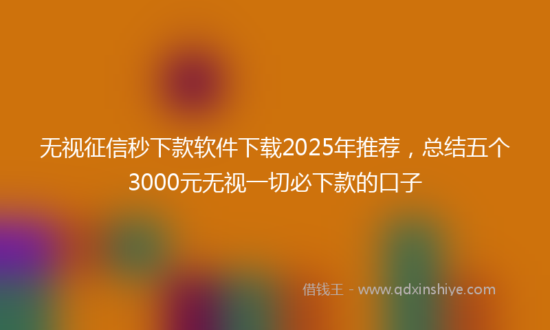 无视征信秒下款软件下载2025年推荐，总结五个3000元无视一切必下款的口子