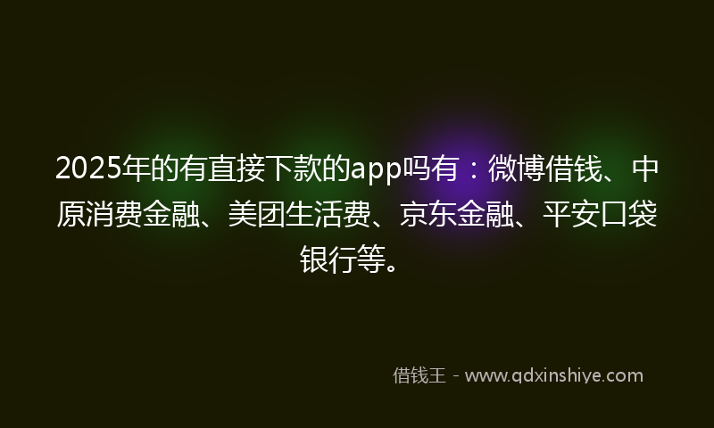2025年的有直接下款的app吗有：微博借钱、中原消费金融、美团生活费、京东金融、平安口袋银行等。