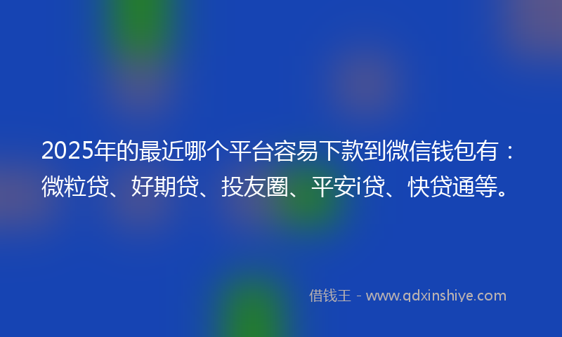 2025年的最近哪个平台容易下款到微信钱包有：微粒贷、好期贷、投友圈、平安i贷、快贷通等。