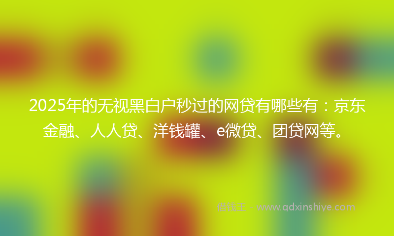 2025年的无视黑白户秒过的网贷有哪些有：京东金融、人人贷、洋钱罐、e微贷、团贷网等。