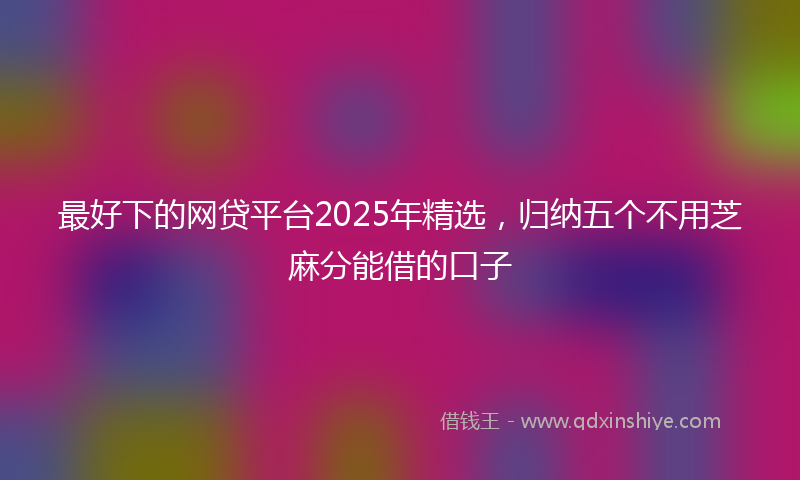 最好下的网贷平台2025年精选，归纳五个不用芝麻分能借的口子