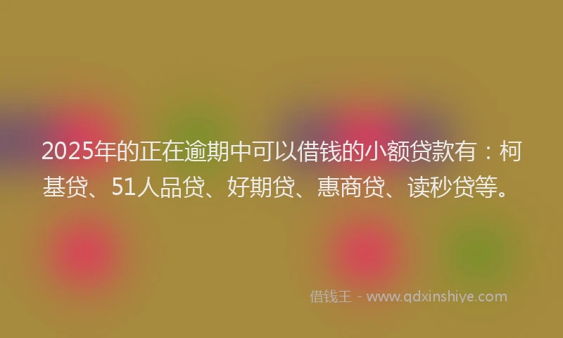 2025年的正在逾期中可以借钱的小额贷款有：柯基贷、51人品贷、好期贷、惠商贷、读秒贷等。