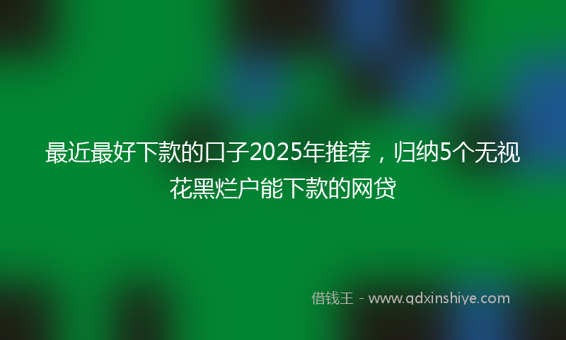 最近最好下款的口子2025年推荐，归纳5个无视花黑烂户能下款的网贷