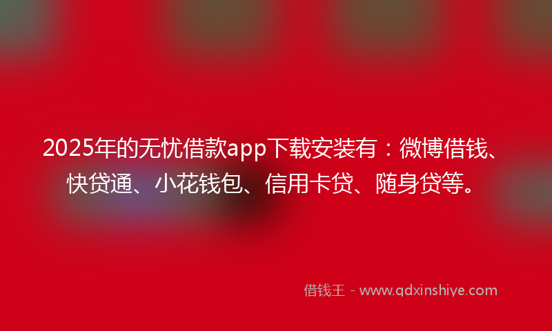 2025年的无忧借款app下载安装有：微博借钱、快贷通、小花钱包、信用卡贷、随身贷等。