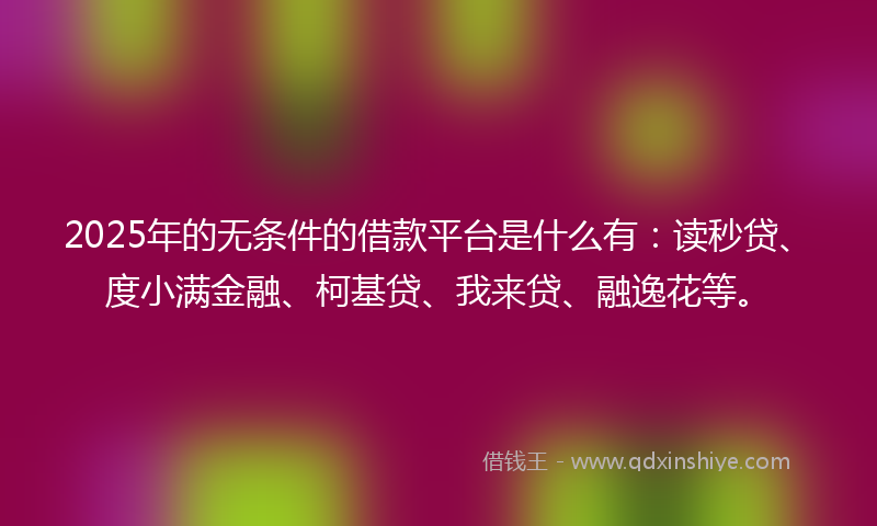 2025年的无条件的借款平台是什么有：读秒贷、度小满金融、柯基贷、我来贷、融逸花等。