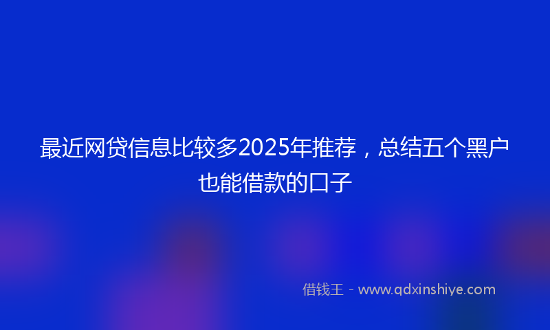 最近网贷信息比较多2025年推荐，总结五个黑户也能借款的口子