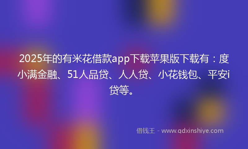 2025年的有米花借款app下载苹果版下载有：度小满金融、51人品贷、人人贷、小花钱包、平安i贷等。