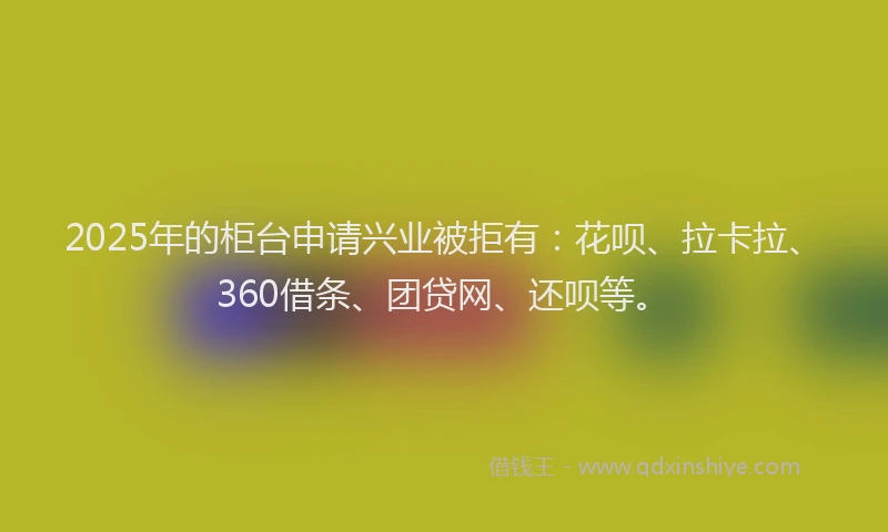 2025年的柜台申请兴业被拒有：花呗、拉卡拉、360借条、团贷网、还呗等。