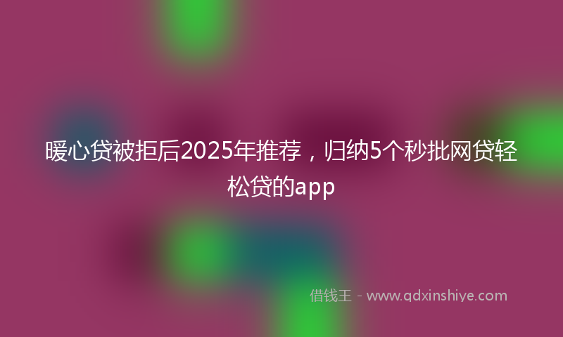 暖心贷被拒后2025年推荐，归纳5个秒批网贷轻松贷的app