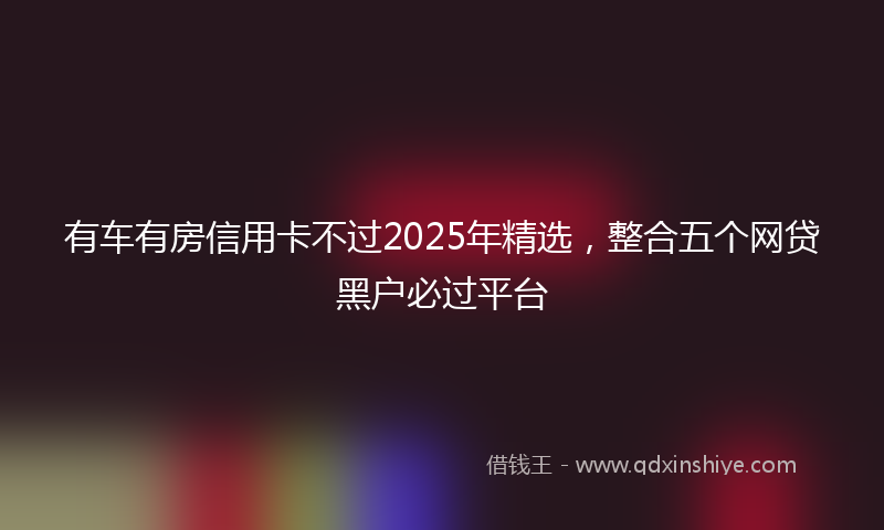 有车有房信用卡不过2025年精选，整合五个网贷黑户必过平台