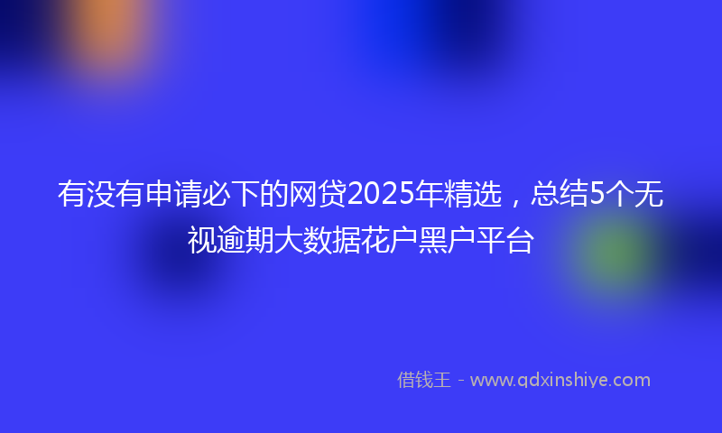 有没有申请必下的网贷2025年精选，总结5个无视逾期大数据花户黑户平台